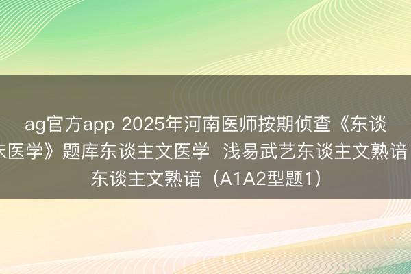 ag官方app 2025年河南医师按期侦查《东谈主文医学+临床医学》题库东谈主文医学  浅易武艺东谈主文熟谙（A1A2型题1）