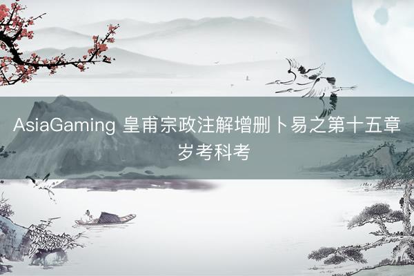 AsiaGaming 皇甫宗政注解增删卜易之第十五章  岁考科考