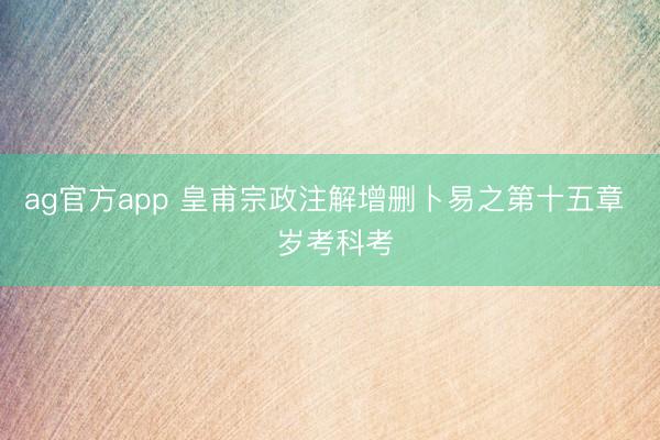 ag官方app 皇甫宗政注解增删卜易之第十五章  岁考科考