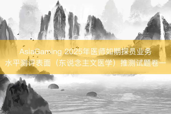 AsiaGaming 2025年医师如期探员业务水平测评表面（东说念主文医学）推测试题卷一