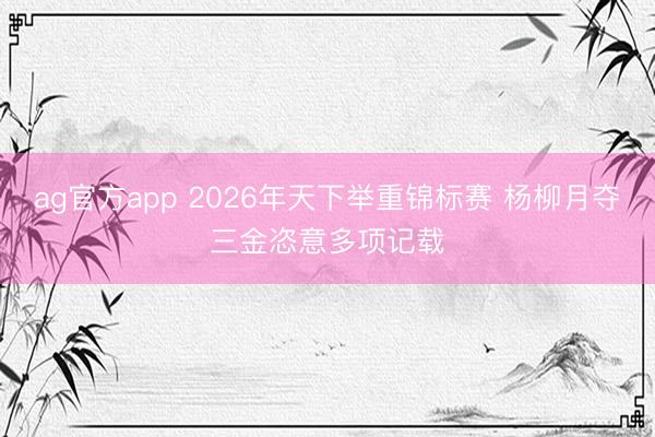ag官方app 2026年天下举重锦标赛 杨柳月夺三金恣意多项记载