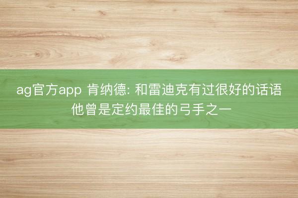 ag官方app 肯纳德: 和雷迪克有过很好的话语 他曾是定约最佳的弓手之一