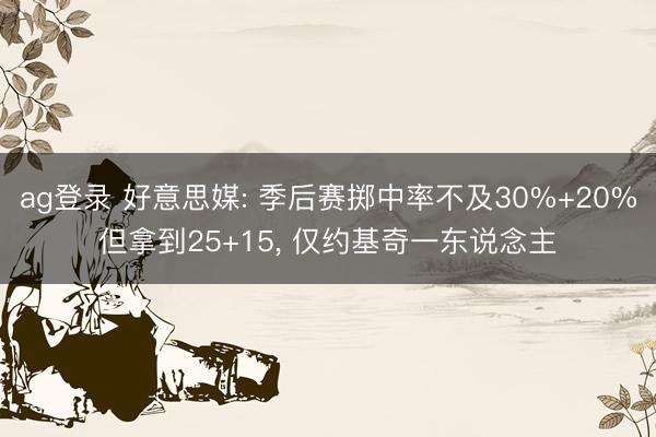 ag登录 好意思媒: 季后赛掷中率不及30%+20%但拿到25+15， 仅约基奇一东说念主