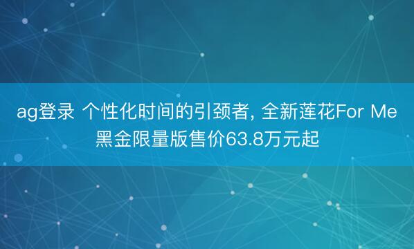 ag登录 个性化时间的引颈者， 全新莲花For Me黑金限量版售价63.8万元起