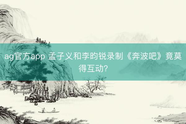 ag官方app 孟子义和李昀锐录制《奔波吧》竟莫得互动?