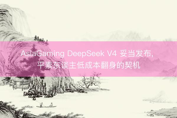 AsiaGaming DeepSeek V4 妥当发布， 平素东谈主低成本翻身的契机