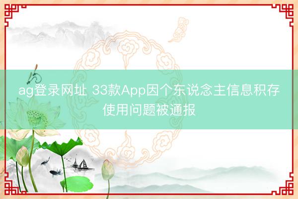 ag登录网址 33款App因个东说念主信息积存使用问题被通报