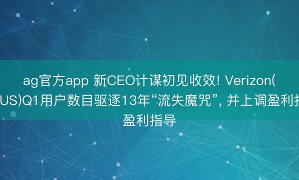 ag官方app 新CEO计谋初见收效! Verizon(VZ.US)Q1用户数目驱逐13年“流失魔咒”， 并上调盈利指导