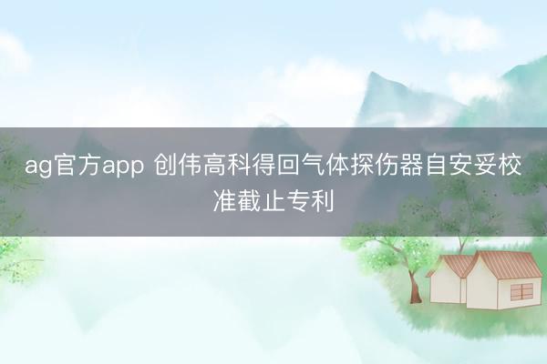 ag官方app 创伟高科得回气体探伤器自安妥校准截止专利