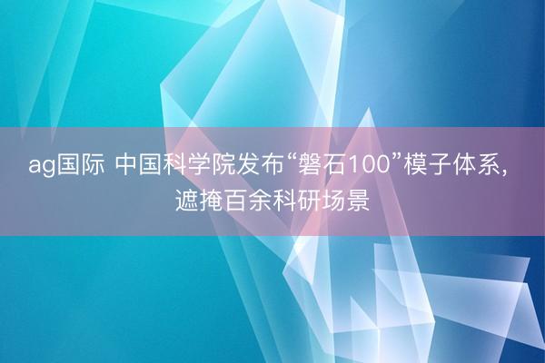ag国际 中国科学院发布“磐石100”模子体系， 遮掩百余科研场景