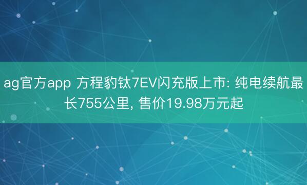 ag官方app 方程豹钛7EV闪充版上市: 纯电续航最长755公里， 售价19.98万元起