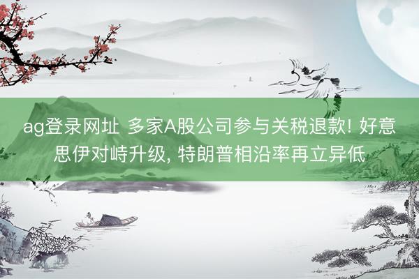 ag登录网址 多家A股公司参与关税退款! 好意思伊对峙升级， 特朗普相沿率再立异低