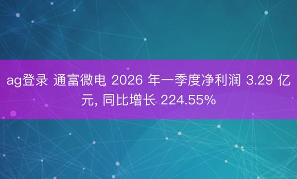 ag登录 通富微电 2026 年一季度净利润 3.29 亿元， 同比增长 224.55%