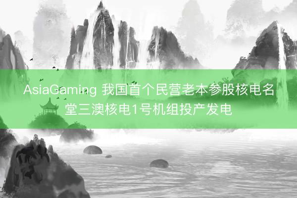 AsiaGaming 我国首个民营老本参股核电名堂三澳核电1号机组投产发电