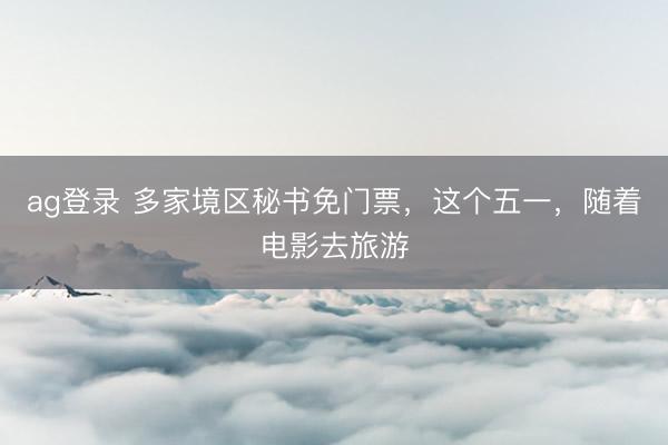 ag登录 多家境区秘书免门票，这个五一，随着电影去旅游