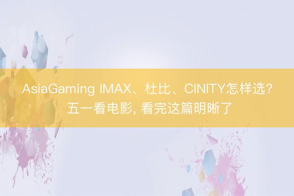 AsiaGaming IMAX、杜比、CINITY怎样选? 五一看电影， 看完这篇明晰了