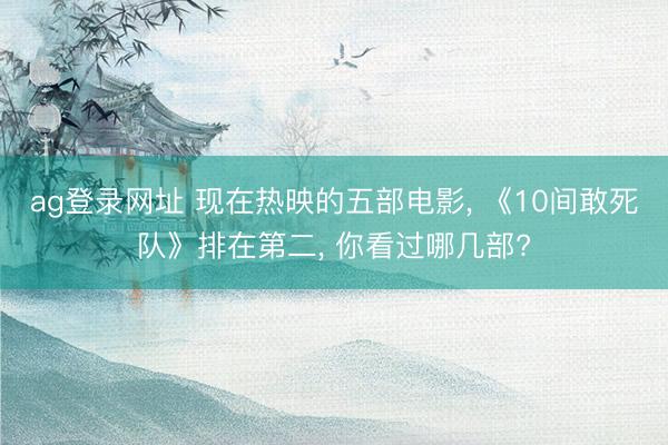 ag登录网址 现在热映的五部电影, 《10间敢死队》排在第二, 你看过哪几部?