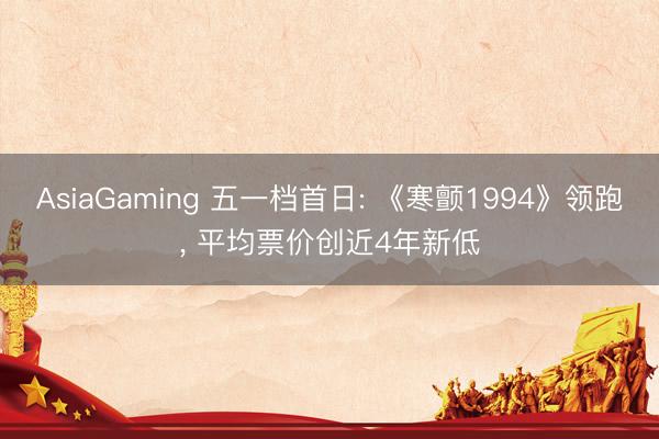 AsiaGaming 五一档首日: 《寒颤1994》领跑, 平均票价创近4年新低