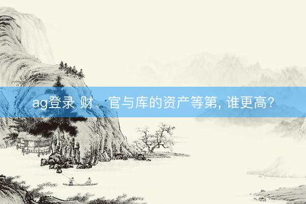 ag登录 财、官与库的资产等第， 谁更高?