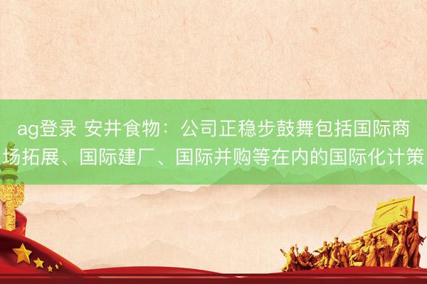 ag登录 安井食物：公司正稳步鼓舞包括国际商场拓展、国际建厂、国际并购等在内的国际化计策