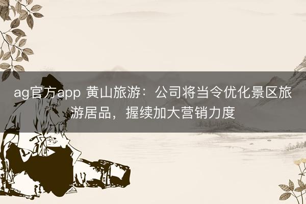 ag官方app 黄山旅游：公司将当令优化景区旅游居品，握续加大营销力度