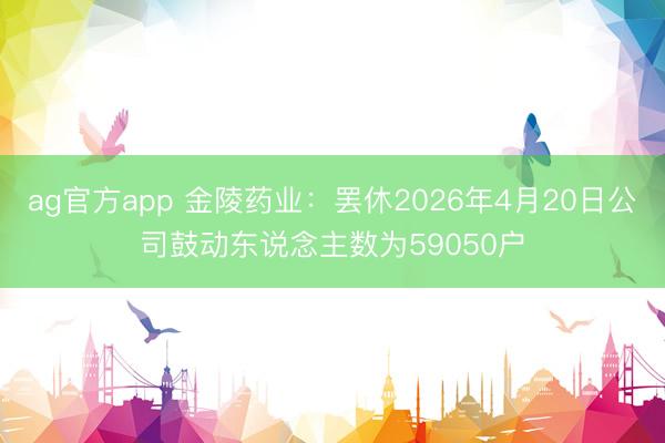 ag官方app 金陵药业：罢休2026年4月20日公司鼓动东说念主数为59050户