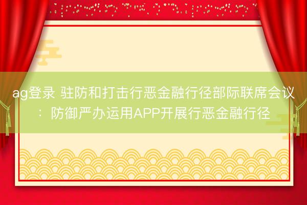 ag登录 驻防和打击行恶金融行径部际联席会议：防御严办运用APP开展行恶金融行径