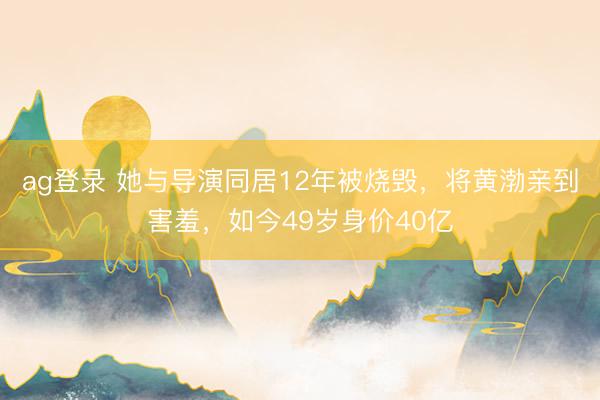 ag登录 她与导演同居12年被烧毁，将黄渤亲到害羞，如今49岁身价40亿