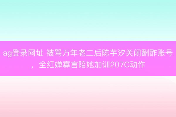 ag登录网址 被骂万年老二后陈芋汐关闭酬酢账号，全红婵寡言陪她加训207C动作