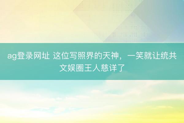 ag登录网址 这位写照界的天神，一笑就让统共文娱圈王人慈详了