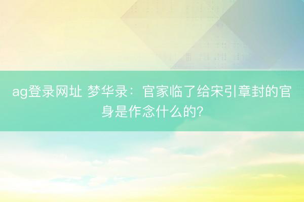 ag登录网址 梦华录：官家临了给宋引章封的官身是作念什么的？