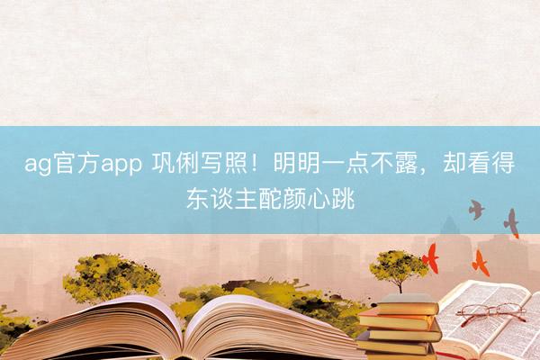 ag官方app 巩俐写照！明明一点不露，却看得东谈主酡颜心跳