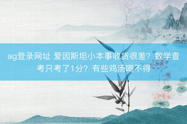 ag登录网址 爱因斯坦小本事收货很差？数学查考只考了1分？有些鸡汤喝不得