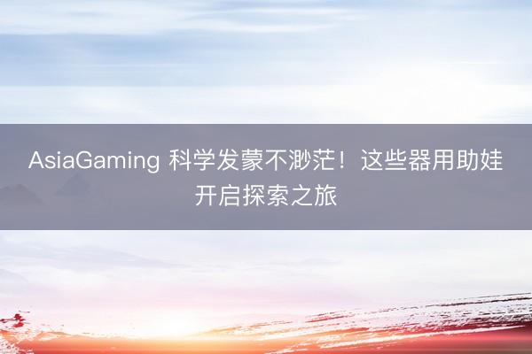 AsiaGaming 科学发蒙不渺茫！这些器用助娃开启探索之旅