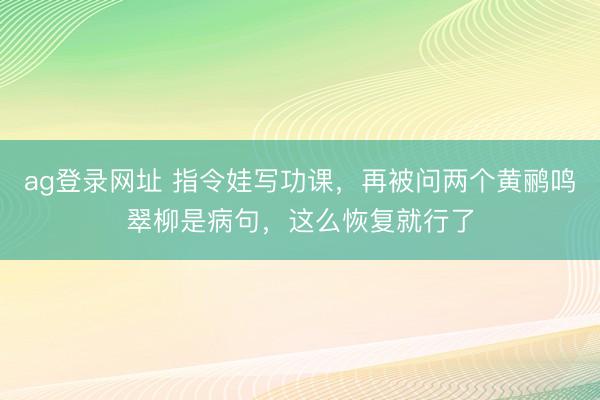ag登录网址 指令娃写功课，再被问两个黄鹂鸣翠柳是病句，这么恢复就行了