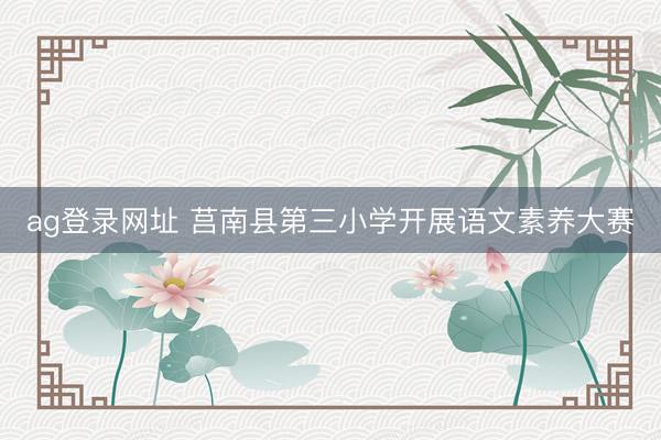 ag登录网址 莒南县第三小学开展语文素养大赛