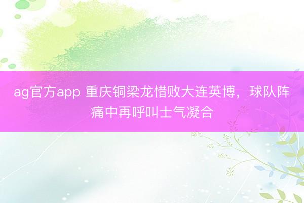 ag官方app 重庆铜梁龙惜败大连英博，球队阵痛中再呼叫士气凝合