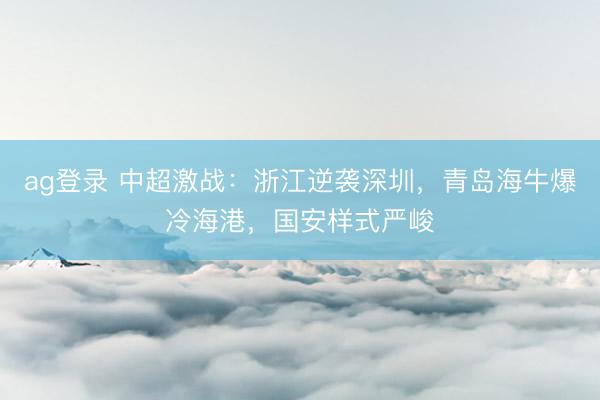 ag登录 中超激战：浙江逆袭深圳，青岛海牛爆冷海港，国安样式严峻