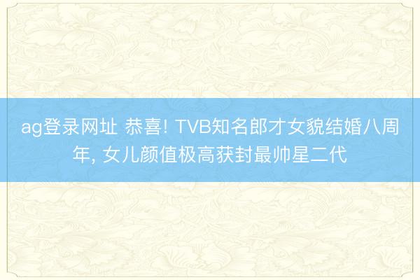 ag登录网址 恭喜! TVB知名郎才女貌结婚八周年, 女儿颜值极高获封最帅星二代