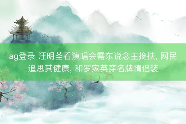 ag登录 汪明荃看演唱会需东说念主搀扶， 网民追思其健康， 和罗家英穿名牌情侣装