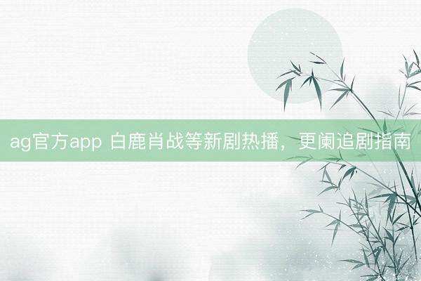 ag官方app 白鹿肖战等新剧热播，更阑追剧指南