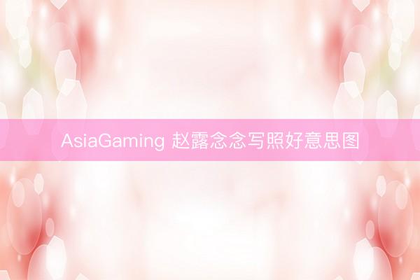 AsiaGaming 赵露念念写照好意思图