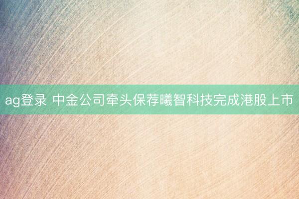ag登录 中金公司牵头保荐曦智科技完成港股上市