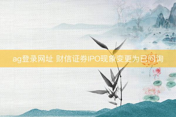 ag登录网址 财信证券IPO现象变更为已问询