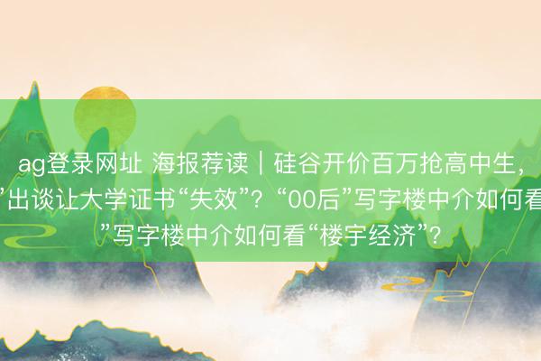 ag登录网址 海报荐读｜硅谷开价百万抢高中生，“超等中学生”出谈让大学证书“失效”？“00后”写字楼中介如何看“楼宇经济”？