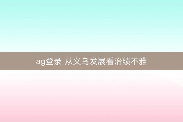 ag登录 从义乌发展看治绩不雅