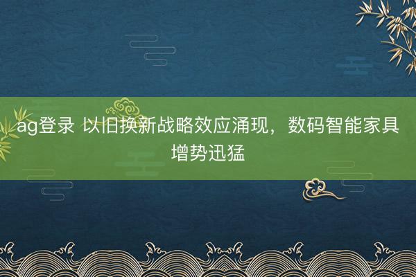 ag登录 以旧换新战略效应涌现，数码智能家具增势迅猛