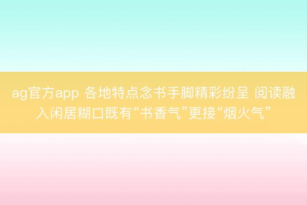 ag官方app 各地特点念书手脚精彩纷呈 阅读融入闲居糊口既有“书香气”更接“烟火气”