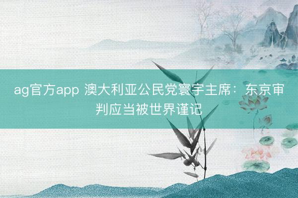 ag官方app 澳大利亚公民党寰宇主席：东京审判应当被世界谨记
