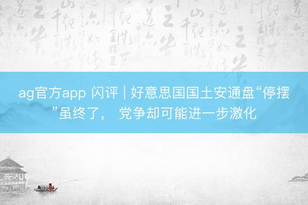 ag官方app 闪评 | 好意思国国土安通盘“停摆”虽终了， 党争却可能进一步激化